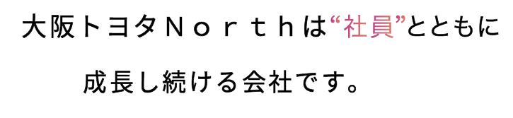 大阪トヨタＮｏｒｔｈは“社員“とともに成長し続ける会社です。